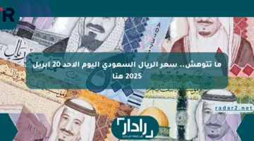 ما تتوهش.. سعر الريال السعودي اليوم الأحد 20 أبريل 2025 هنا